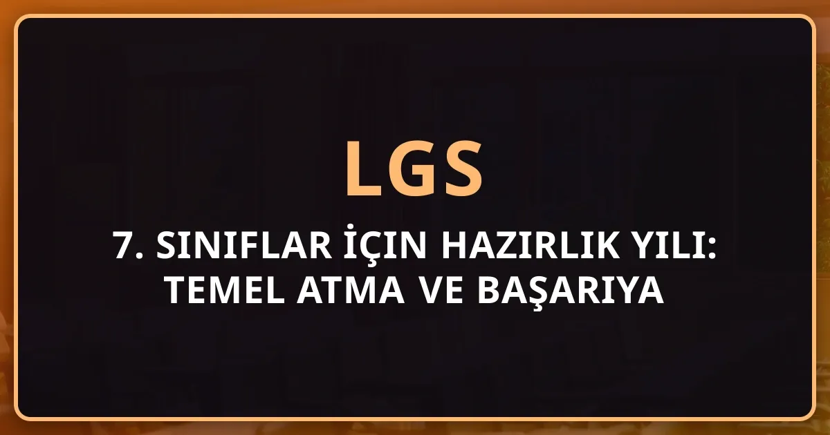 7. Sınıflar İçin 2026 LGS Hazırlık Yılı: Temel Atma ve Başarıya Hazırlık Rehberi