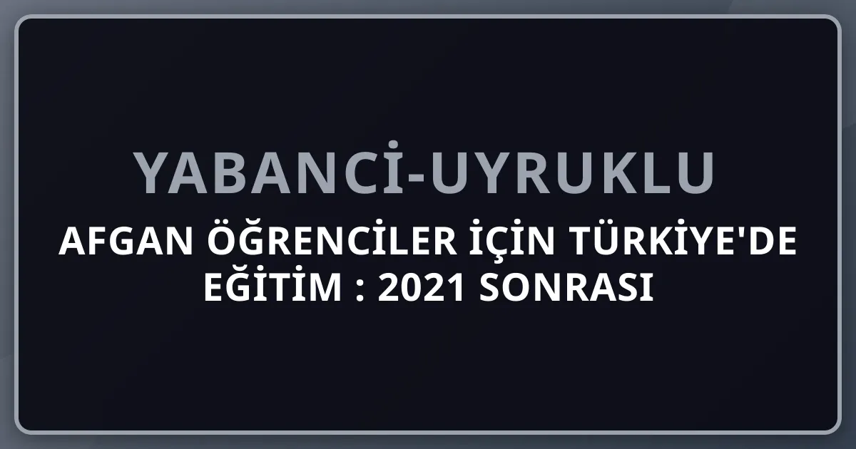 Afgan Öğrenciler İçin Türkiye'de Eğitim 2026: 2021 Sonrası Geçici Koruma + Eğitim Yolu