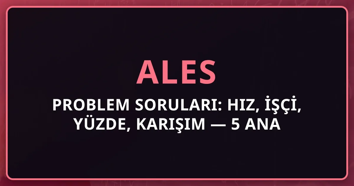 2026 ALES Problem Soruları: Hız, İşçi, Yüzde, Karışım — 5 Ana Tip Çözüm Rehberi