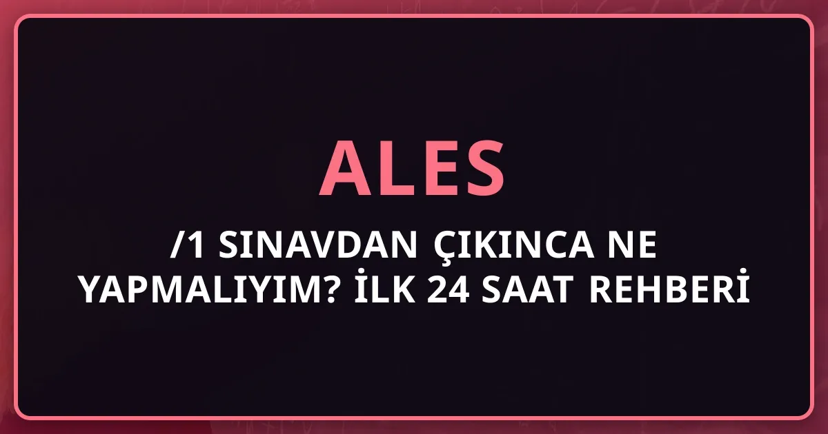 2026 ALES/1 Sınavdan Çıkınca Ne Yapmalıyım? İlk 24 Saat Rehberi