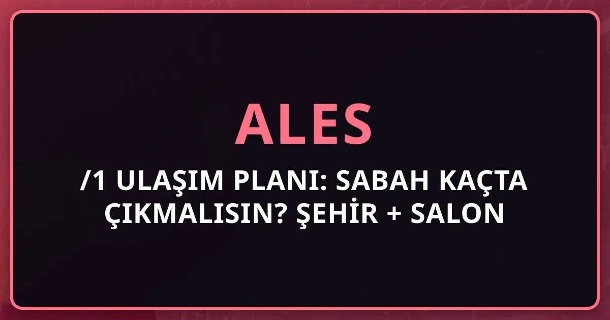 2026 ALES/1 Ulaşım Planı: Sabah Kaçta Çıkmalısın? Şehir + Salon Bazlı Rehber