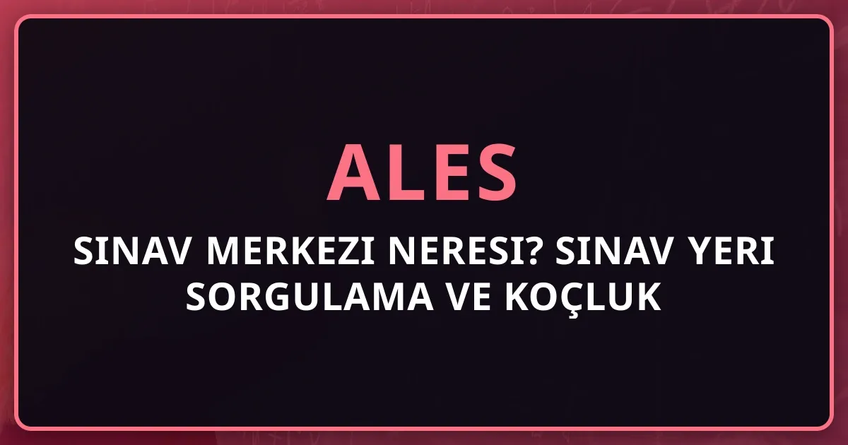 2026 ALES Sınav Merkezi Neresi? Sınav Yeri Sorgulama ve Koçluk Rehberi
