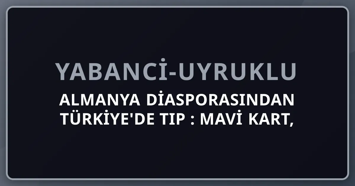 Almanya Diasporasından Türkiye'de Tıp 2026: Mavi Kart, Numerus Clausus, Approbation Yolu