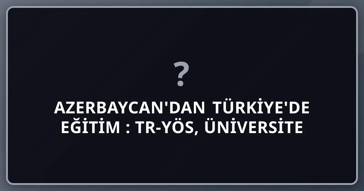 Azerbaycan'dan Türkiye'de Eğitim 2026: TR-YÖS, Üniversite Tercih, Bakü-İstanbul Hayat