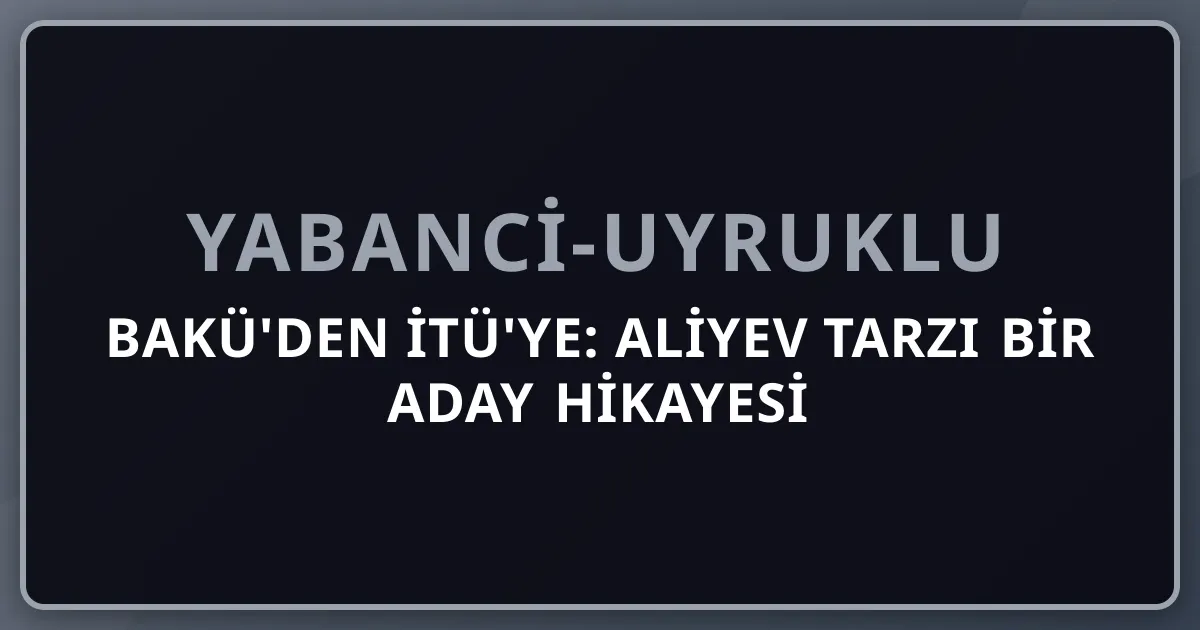 Bakü'den İTÜ'ye: Aliyev Tarzı Bir Aday Hikayesi (Kurgu) — Azerbaycan'dan Türkiye Mühendisliğe