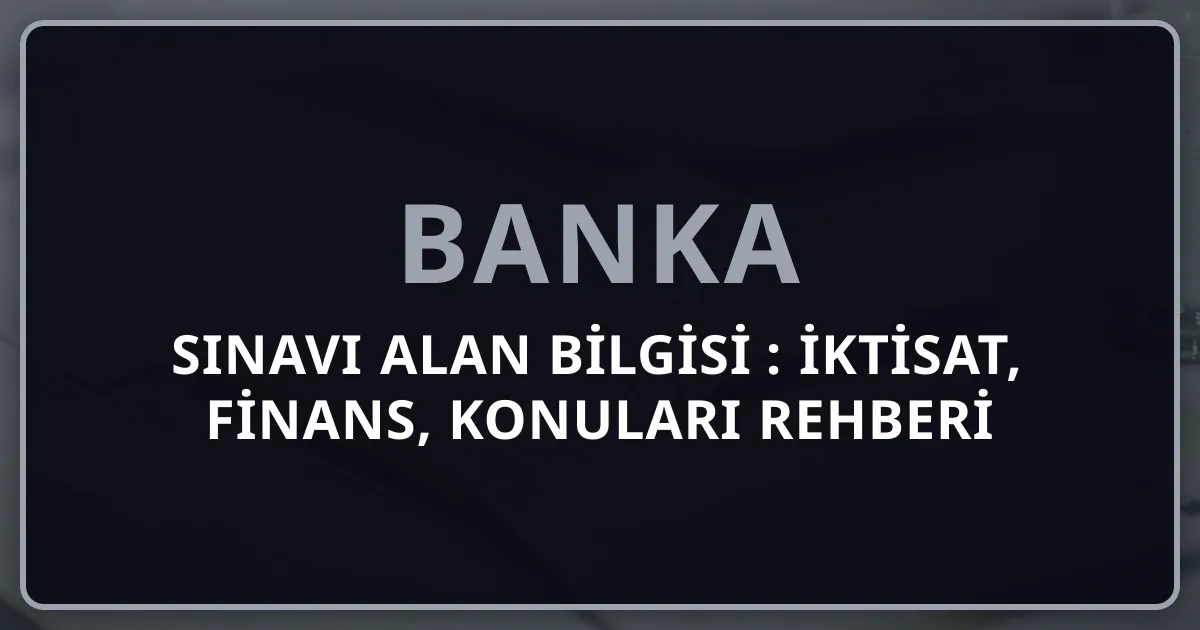 Banka Sınavı Alan Bilgisi 2026: İktisat, Finans, Bankacılık Konuları Rehberi