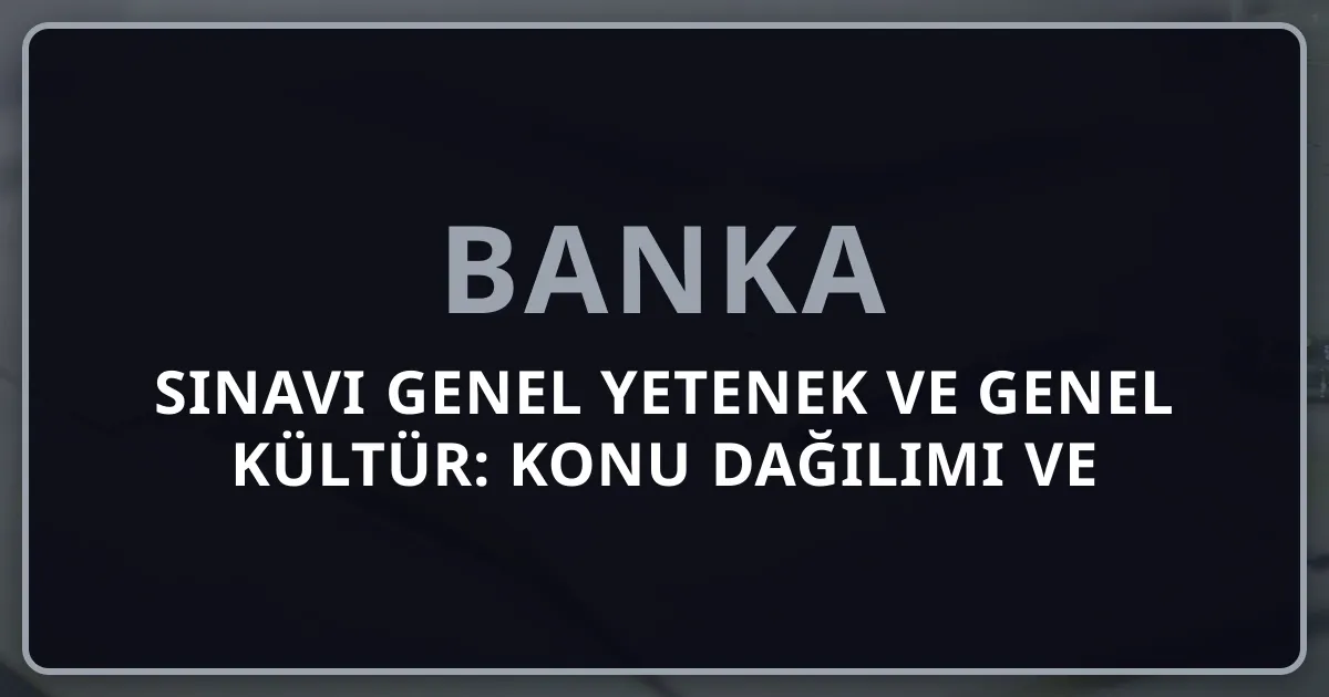 Banka Sınavı Genel Yetenek ve Genel Kültür: 2026 Konu Dağılımı ve Çıkmış Sorular