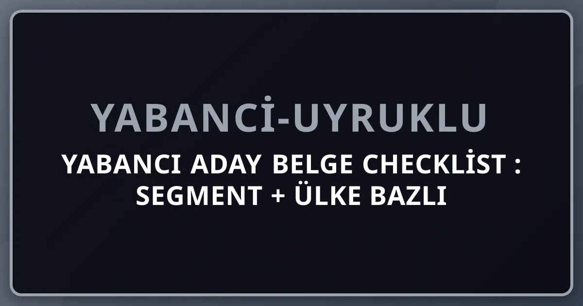 Yabancı Aday Belge Checklist 2026: Segment + Ülke Bazlı Akıllı Kontrol Listesi