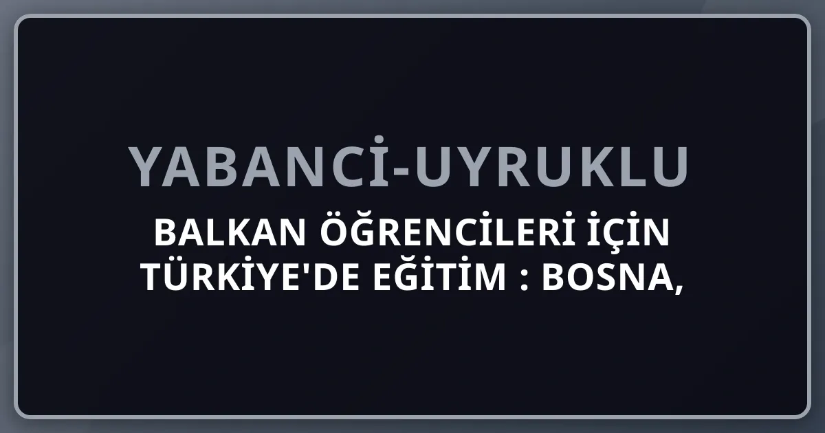 Balkan Öğrencileri İçin Türkiye'de Eğitim 2026: Bosna, Kosova, Arnavutluk, Karadağ, Kuzey Makedonya YTB Rehberi