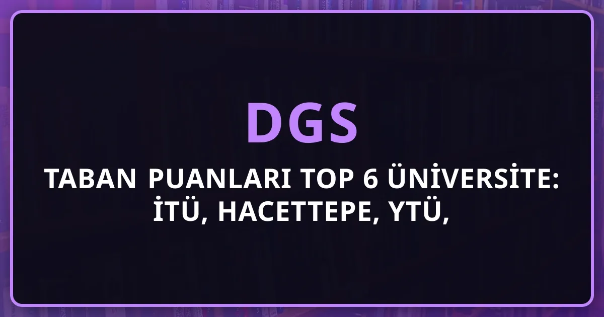 DGS Taban Puanları Top 6 Üniversite: İTÜ, Hacettepe, YTÜ, Marmara, Gazi, Ankara (2026)