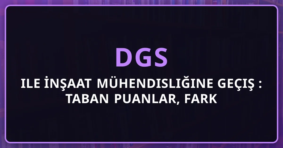 DGS ile İnşaat Mühendisliğine Geçiş Rehberi: Taban Puanlar, Fark Dersleri ve Kariyer (2026)