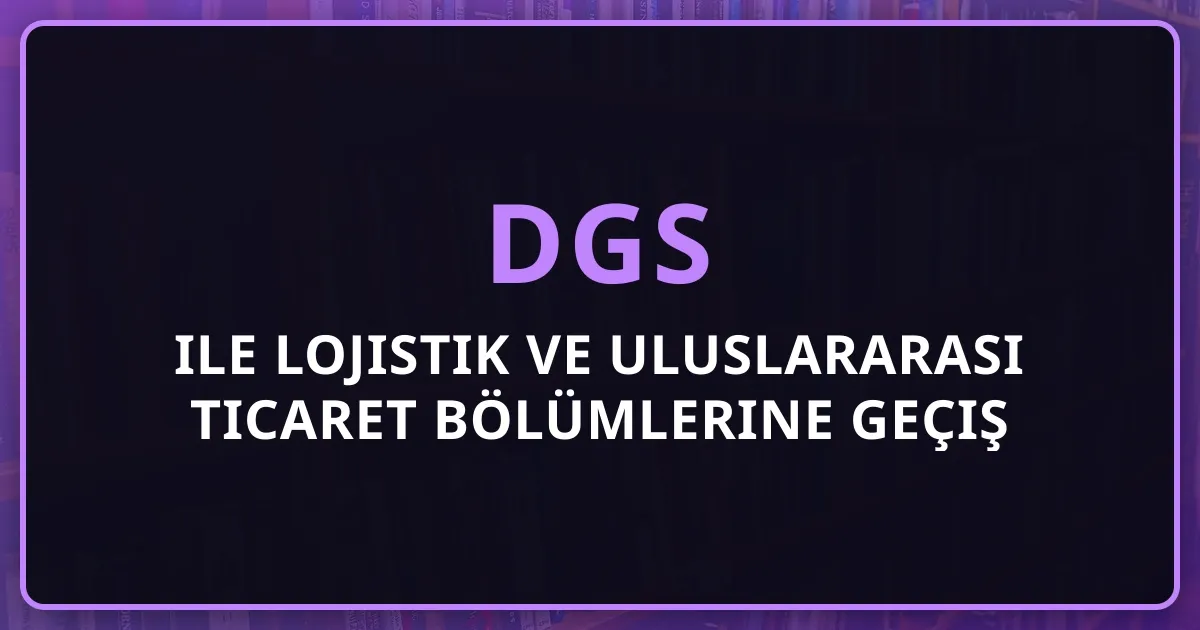 DGS ile Lojistik ve Uluslararası Ticaret Bölümlerine Geçiş Rehberi: Taban Puanlar ve Kariyer (2026)