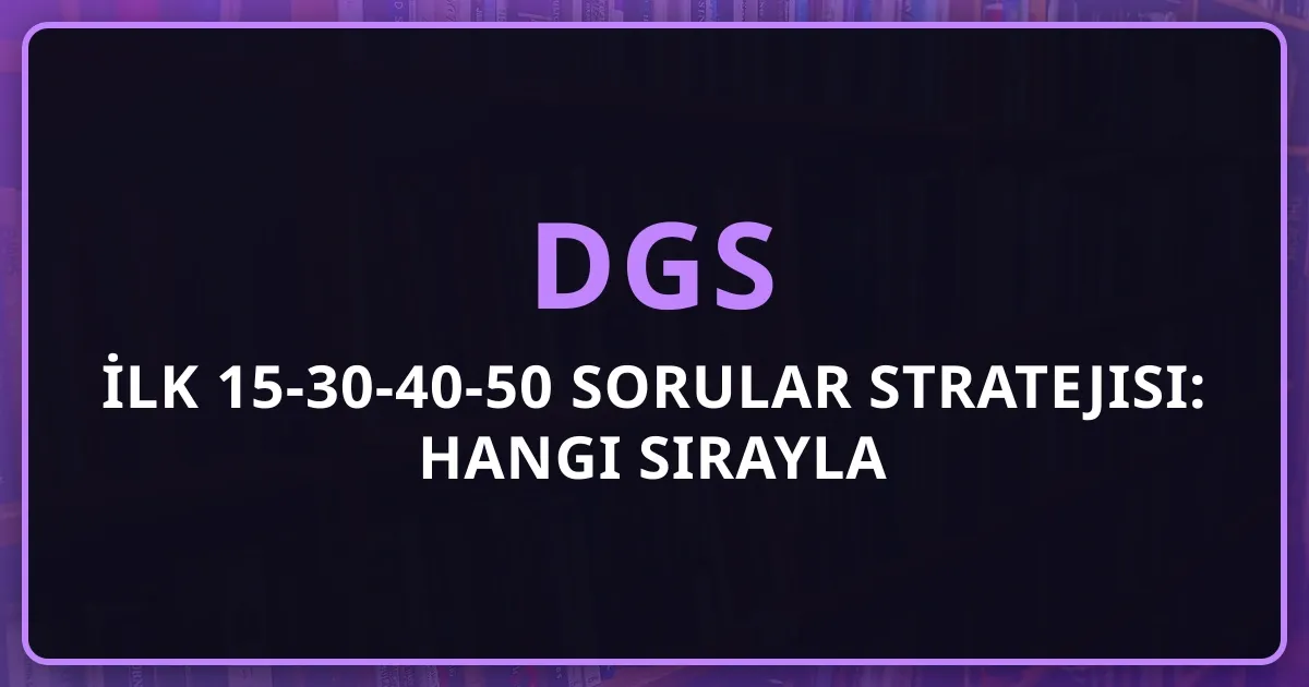 2026 DGS İlk 15-30-40-50 Sorular Stratejisi: Hangi Sırayla Çözülür? Detaylı Taktikler ve Zaman Yönetimi