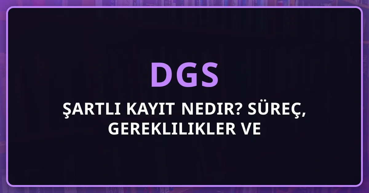 2026 DGS Şartlı Kayıt Nedir? Süreç, Gereklilikler ve Detaylı Rehber
