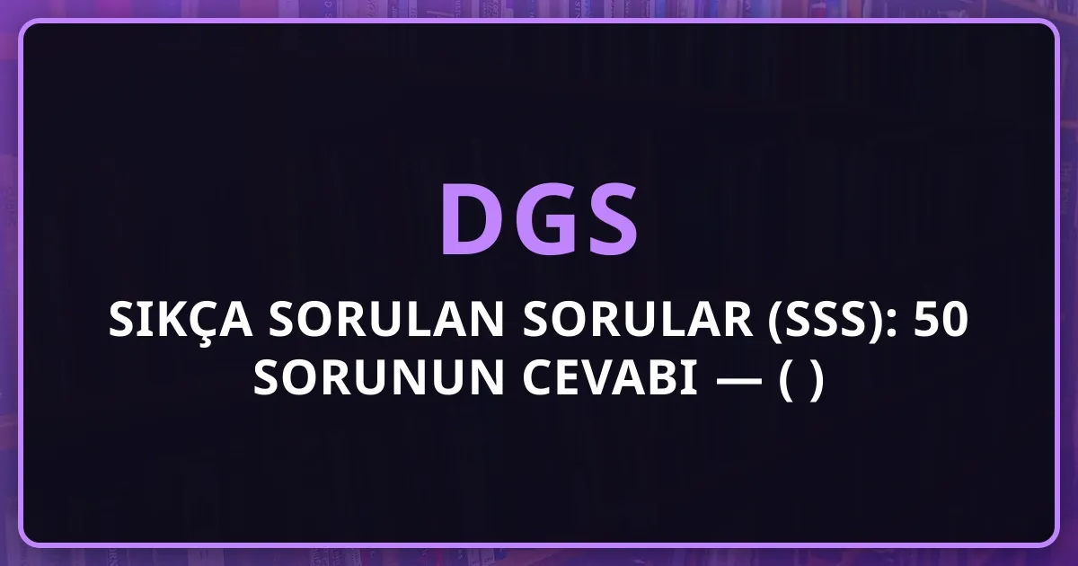 DGS Sıkça Sorulan Sorular (SSS): 50 Sorunun Cevabı — Tam Rehber (2026)
