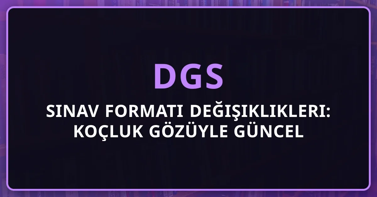2026 DGS Sınav Formatı Değişiklikleri: Koçluk Gözüyle Güncel Hazırlık