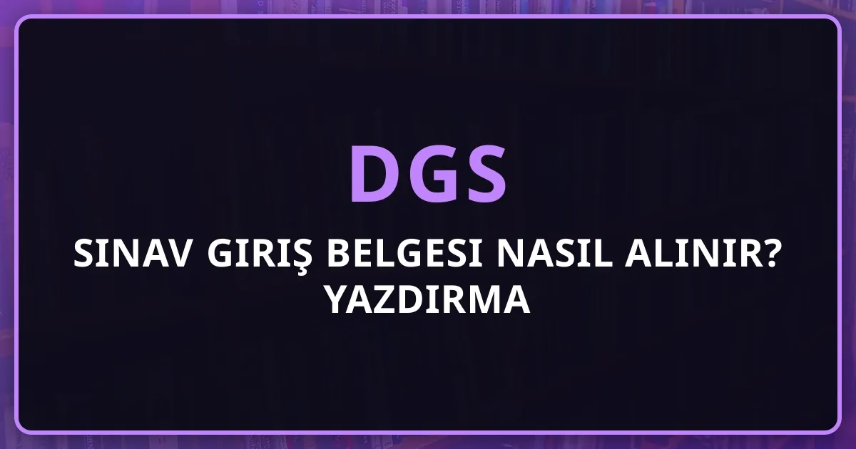 DGS 2026 Sınav Giriş Belgesi Nasıl Alınır? Yazdırma Rehberi