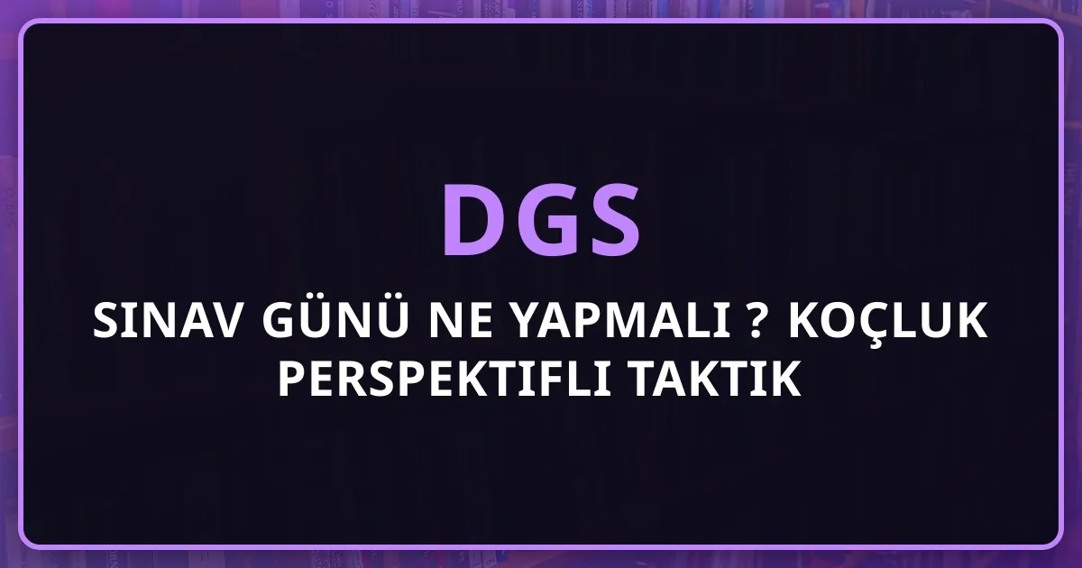 DGS Sınav Günü Ne Yapmalı 2026? Koçluk Perspektifli Taktik Rehberi