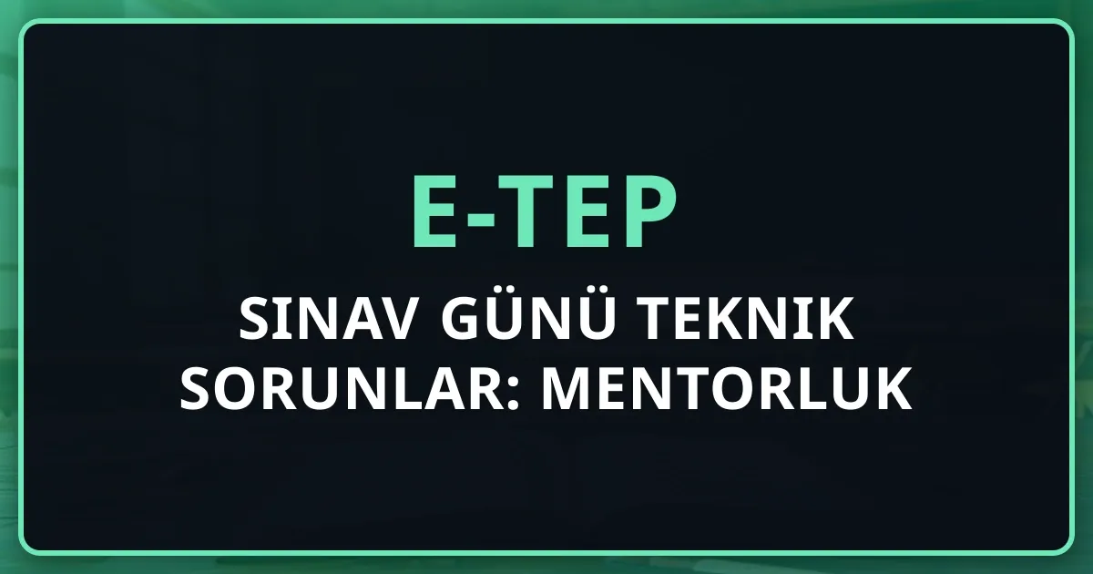 2026 e-TEP Sınav Günü Teknik Sorunlar: Mentorluk Rehberi
