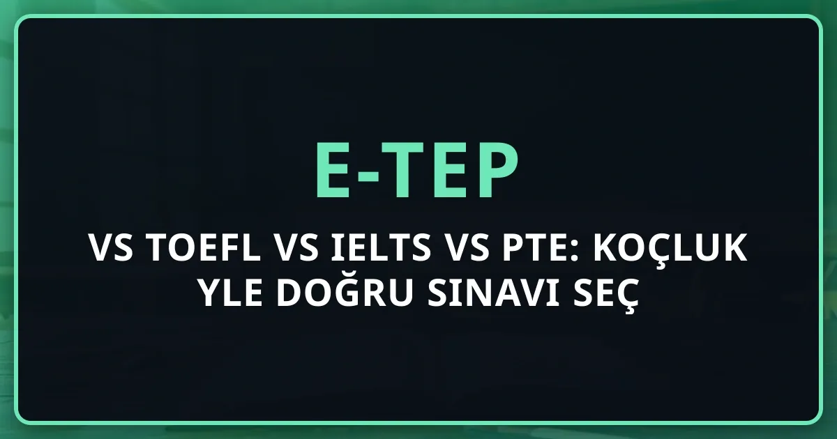 e-TEP vs TOEFL vs IELTS vs PTE: Koçluk Rehberiyle Doğru Sınavı Seç
