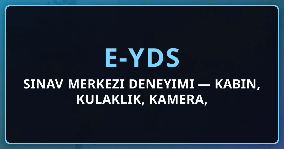 e-YDS Sınav Merkezi Deneyimi 2026 — Kabin, Kulaklık, Kamera, Kurallar Rehberi