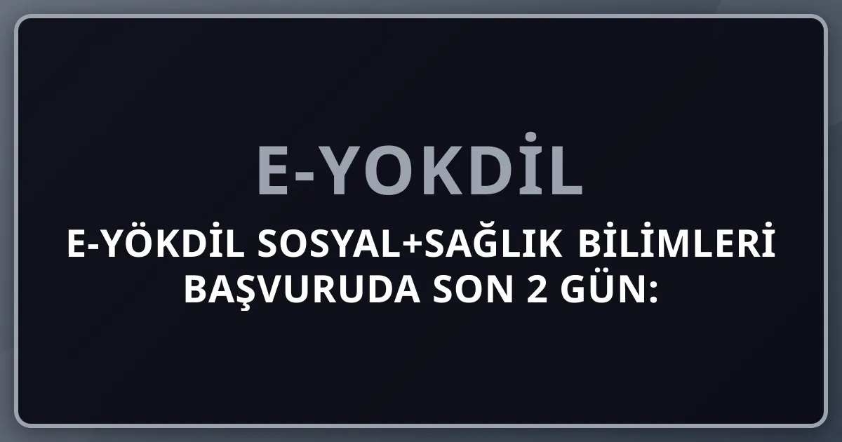 2026 e-YÖKDİL Sosyal+Sağlık Bilimleri Başvuruda Son 2 Gün: 7 Mayıs Hatırlatma