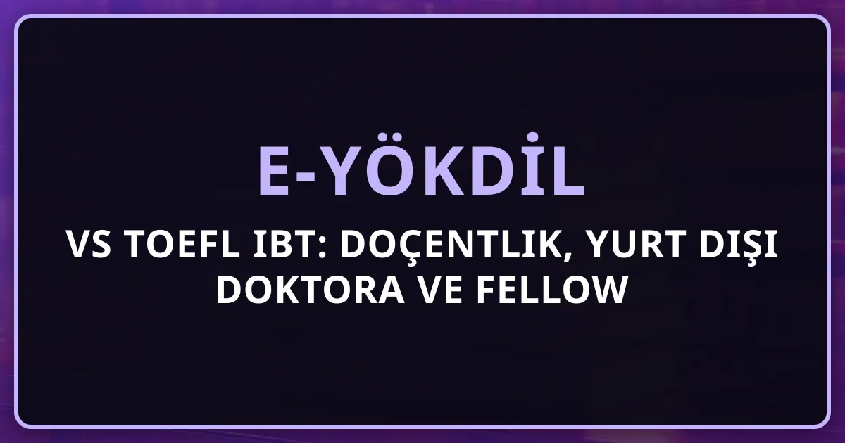 e-YÖKDİL vs TOEFL iBT: Doçentlik, Yurt Dışı Doktora ve Fellow Başvuruları Karar Rehberi