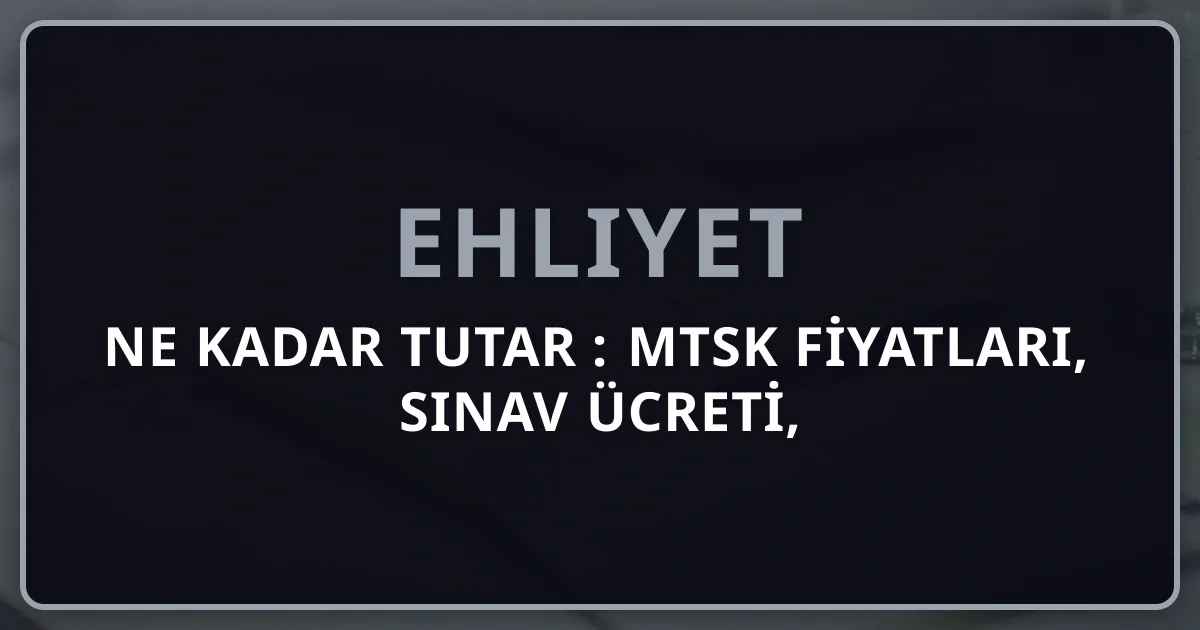 Ehliyet Ne Kadar Tutar 2026: MTSK Fiyatları, Sınav Ücreti, Direksiyon Saati