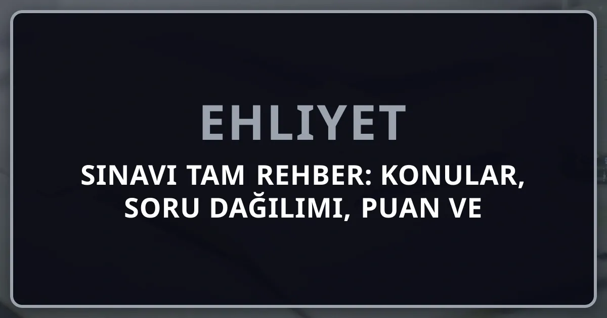 Ehliyet Sınavı 2026 Tam Rehber: Konular, Soru Dağılımı, Puan ve Hazırlık