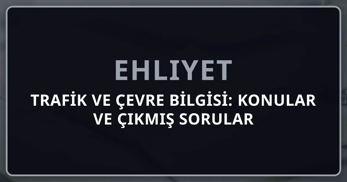 Ehliyet Trafik ve Çevre Bilgisi: 2026 Konular ve Çıkmış Sorular Rehberi