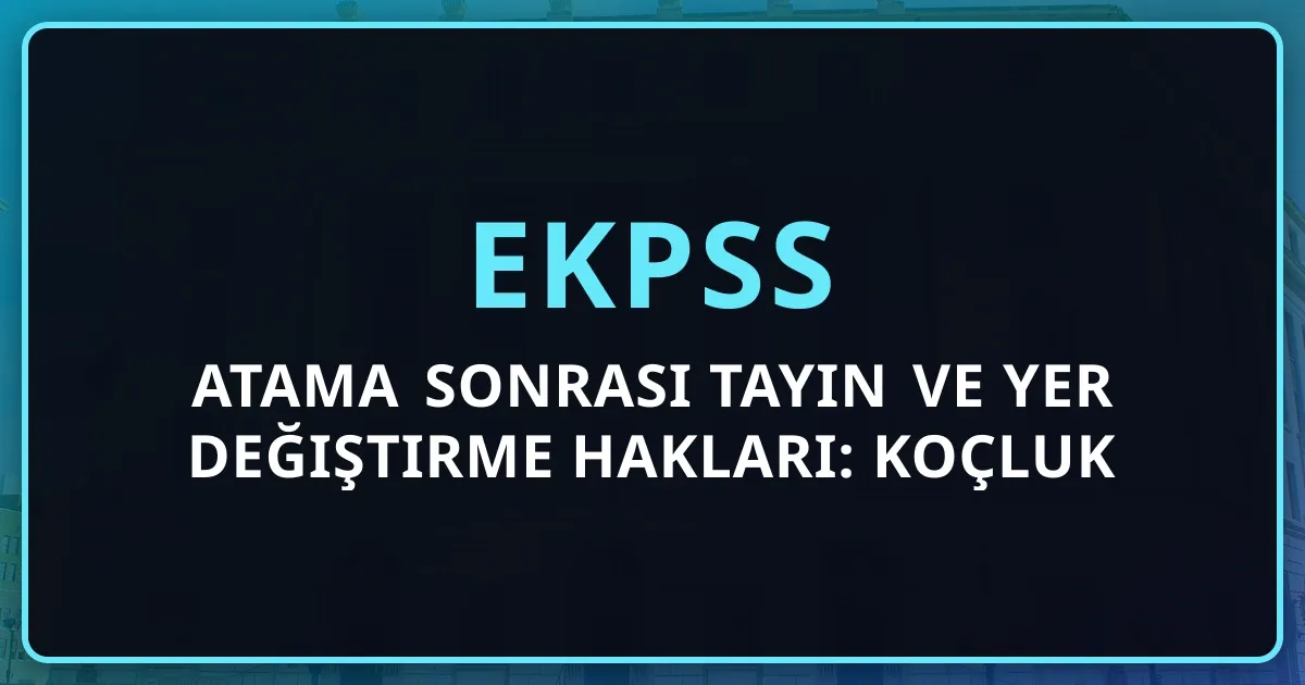 EKPSS Atama Sonrası Tayin ve Yer Değiştirme Hakları: Koçluk Rehberi