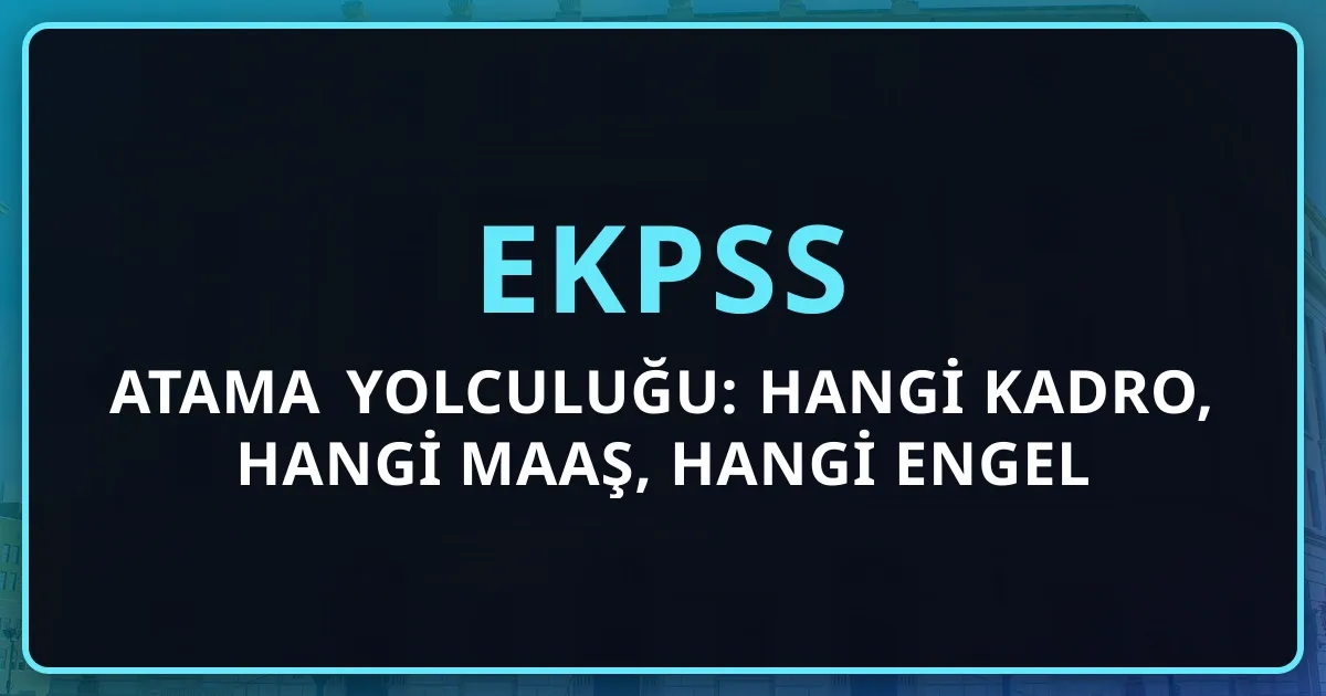 EKPSS 2026 Atama Yolculuğu: Hangi Kadro, Hangi Maaş, Hangi Engel Türüne Hangi Süreç