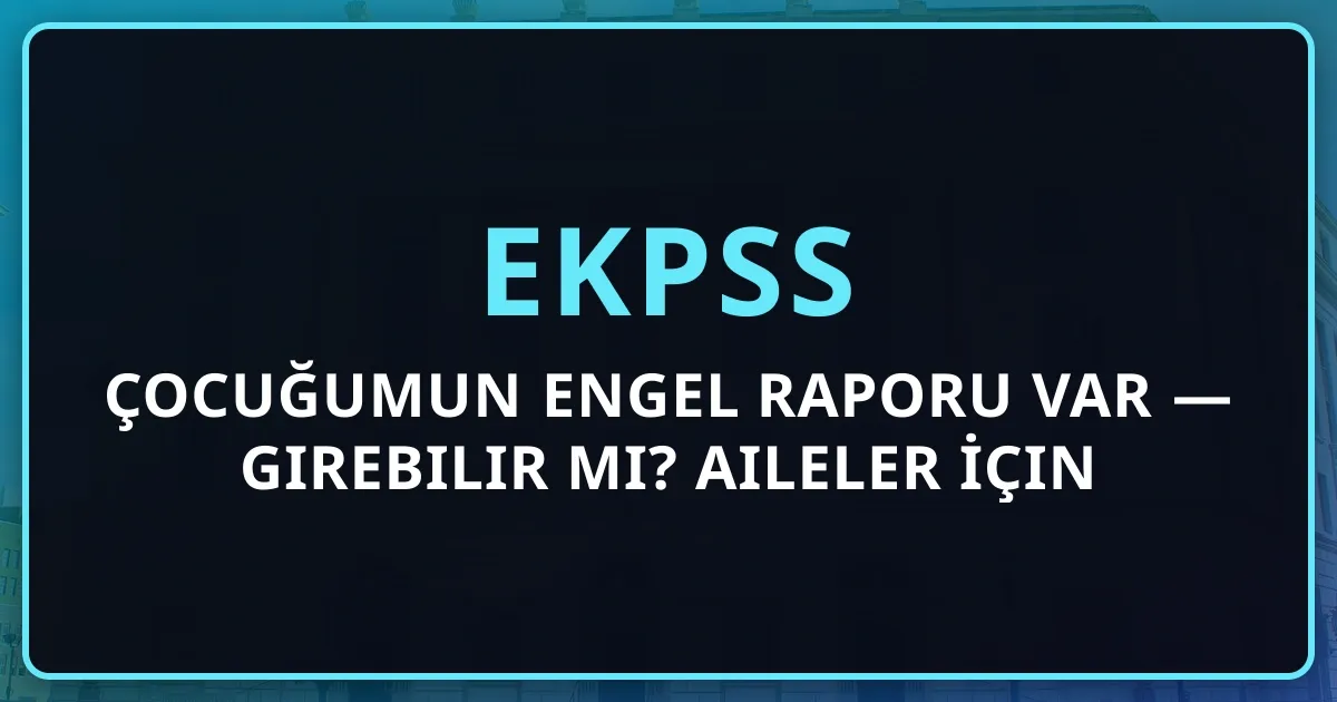 Çocuğumun Engel Raporu Var — EKPSS'ye Girebilir Mi? Aileler İçin Rehber