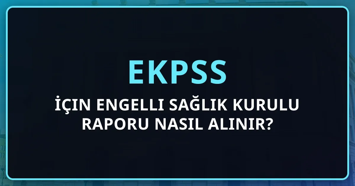 EKPSS İçin Engelli Sağlık Kurulu Raporu Nasıl Alınır? Gerekli Belgeler