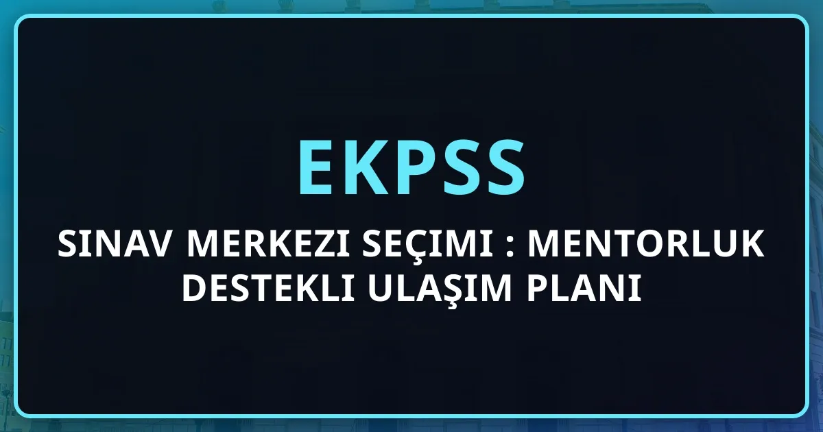 EKPSS Sınav Merkezi Seçimi 2026: Mentorluk Destekli Ulaşım Planı