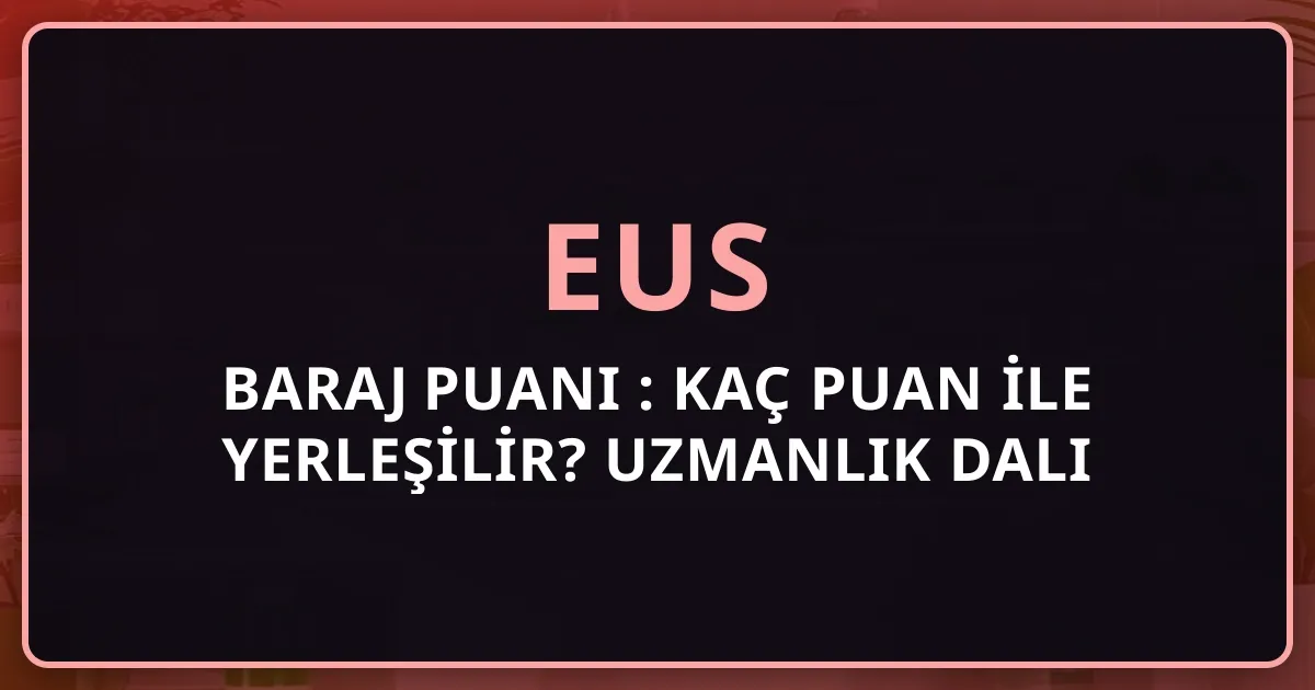 EUS Baraj Puanı 2026: Kaç Puan ile Yerleşilir? Uzmanlık Dalı Bazında Taban Puan Tablosu