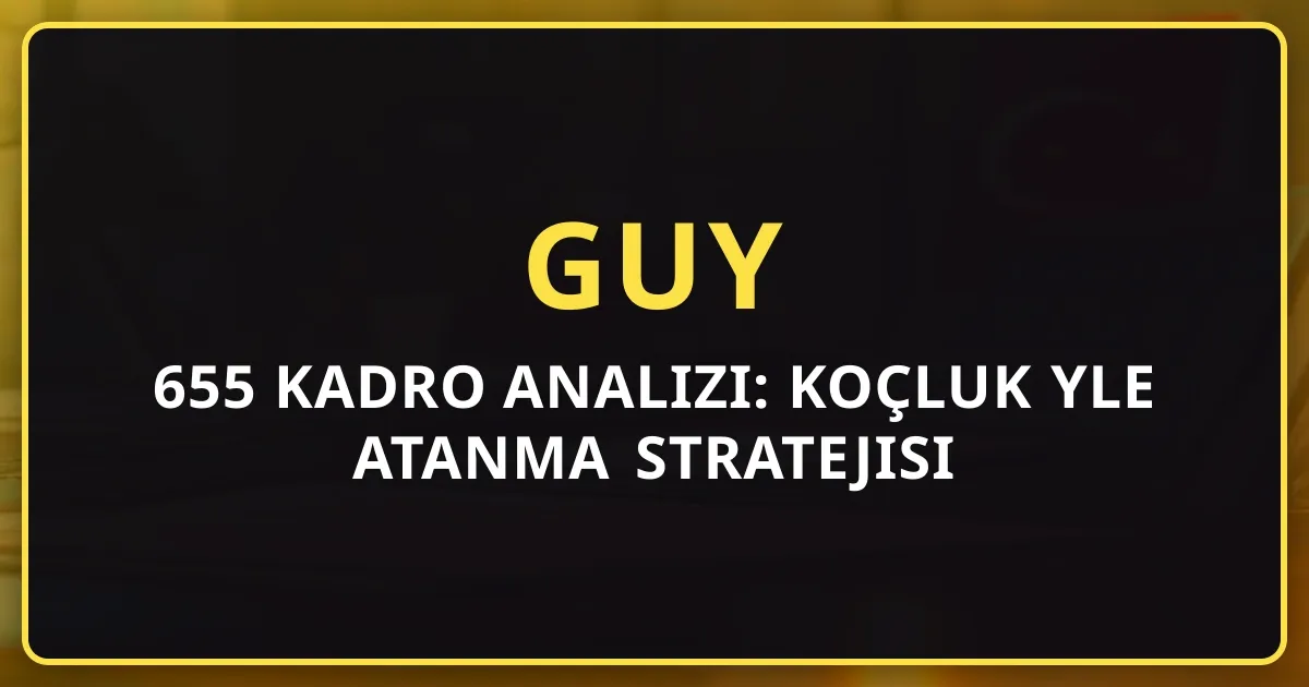 2026 GUY 655 Kadro Analizi: Koçluk Rehberiyle Atanma Stratejisi