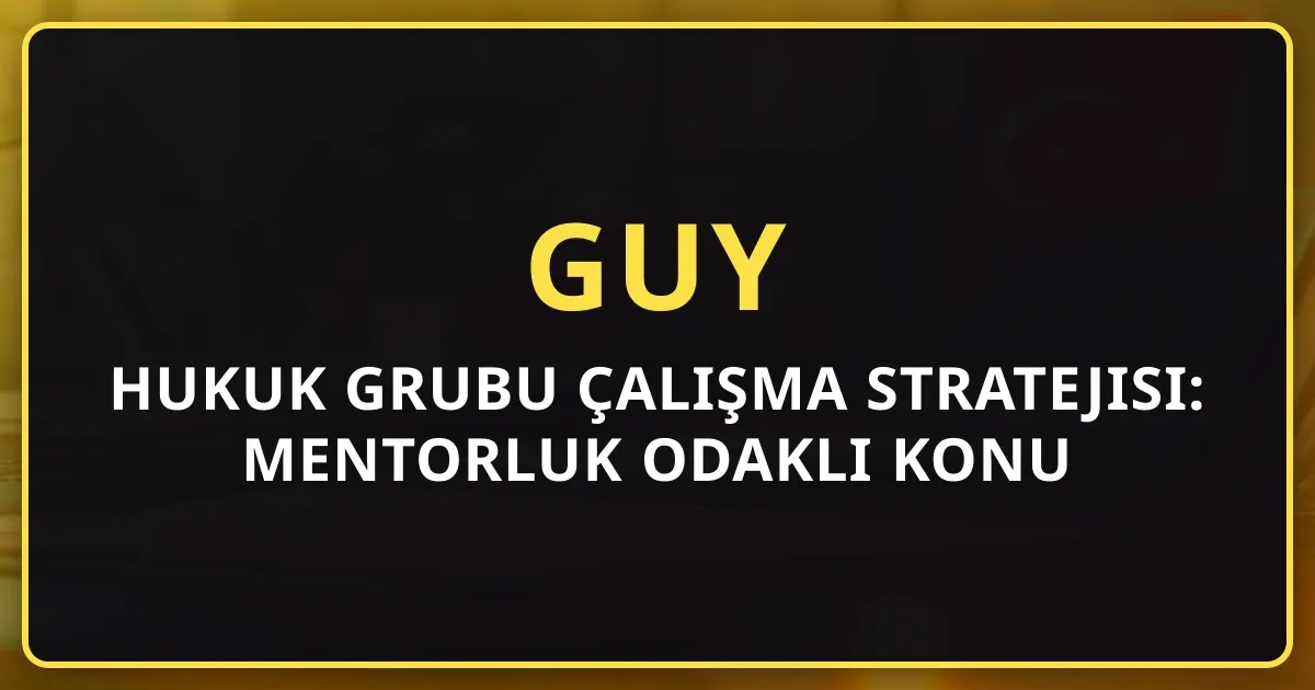 GUY Hukuk Grubu Çalışma Stratejisi: Mentorluk Odaklı Konu Rehberi