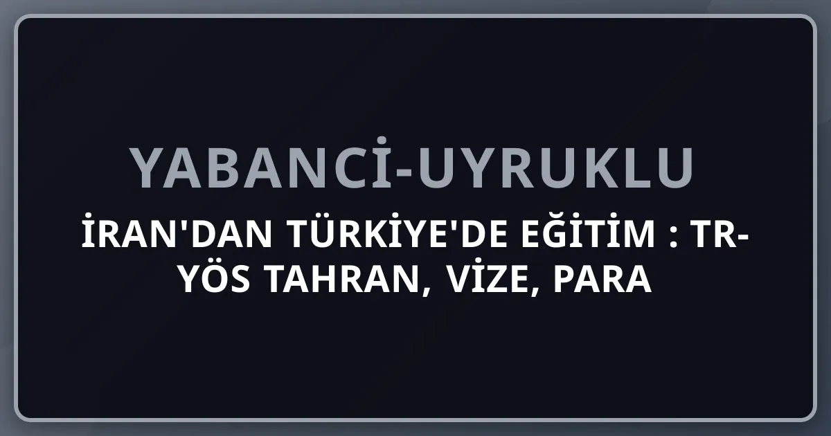 İran'dan Türkiye'de Eğitim 2026: TR-YÖS Tahran, Vize, Para Transferi, Diploma Denkliği