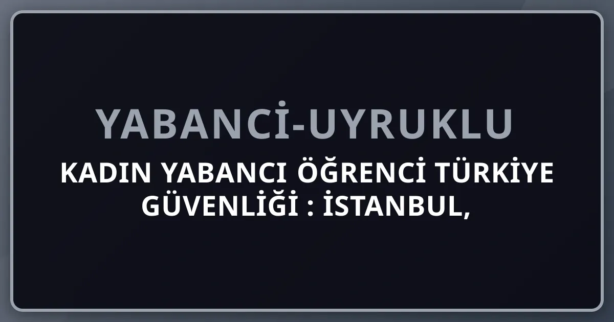 Kadın Yabancı Öğrenci Türkiye Güvenliği 2026: İstanbul, Ankara, İzmir Pratik Rehber