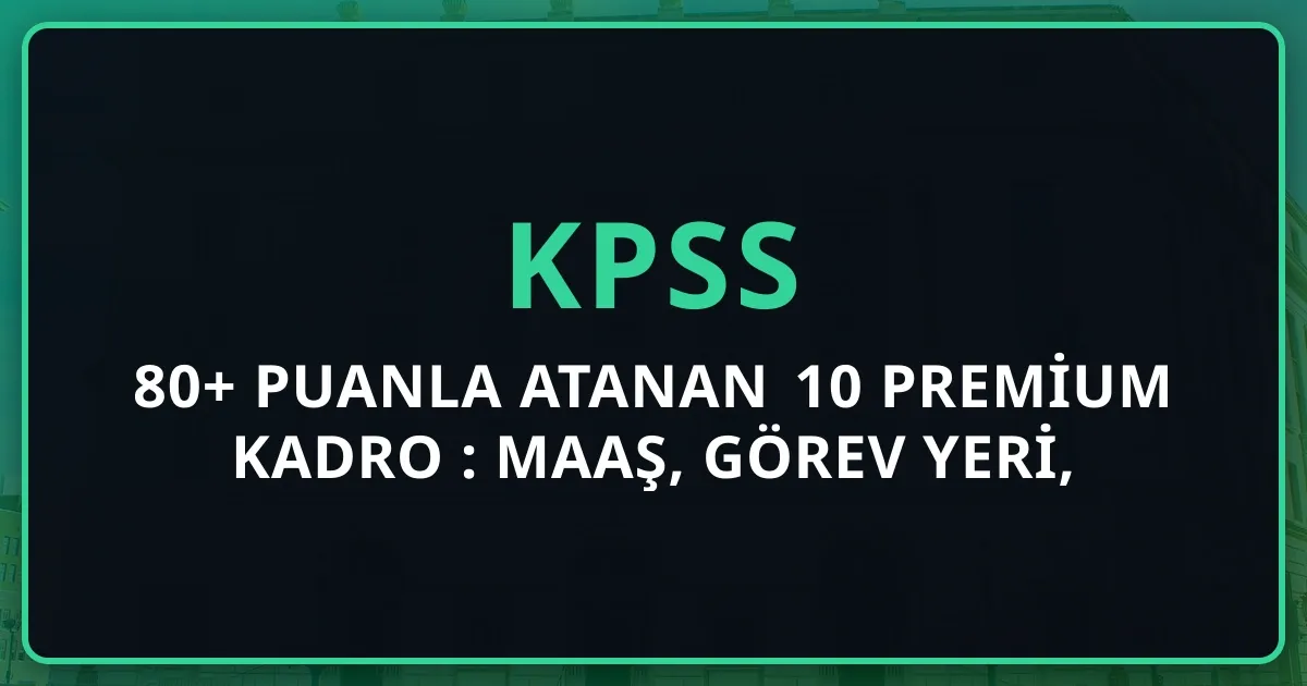 KPSS 80+ Puanla Atanan 10 Premium Kadro 2026: Maaş, Görev Yeri, Atama Trendi