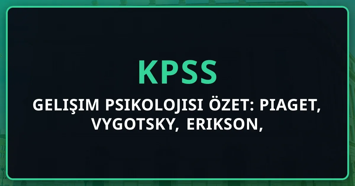 KPSS Gelişim Psikolojisi Özet: Piaget, Vygotsky, Erikson, Kohlberg Karşılaştırma Tabloları (2026)