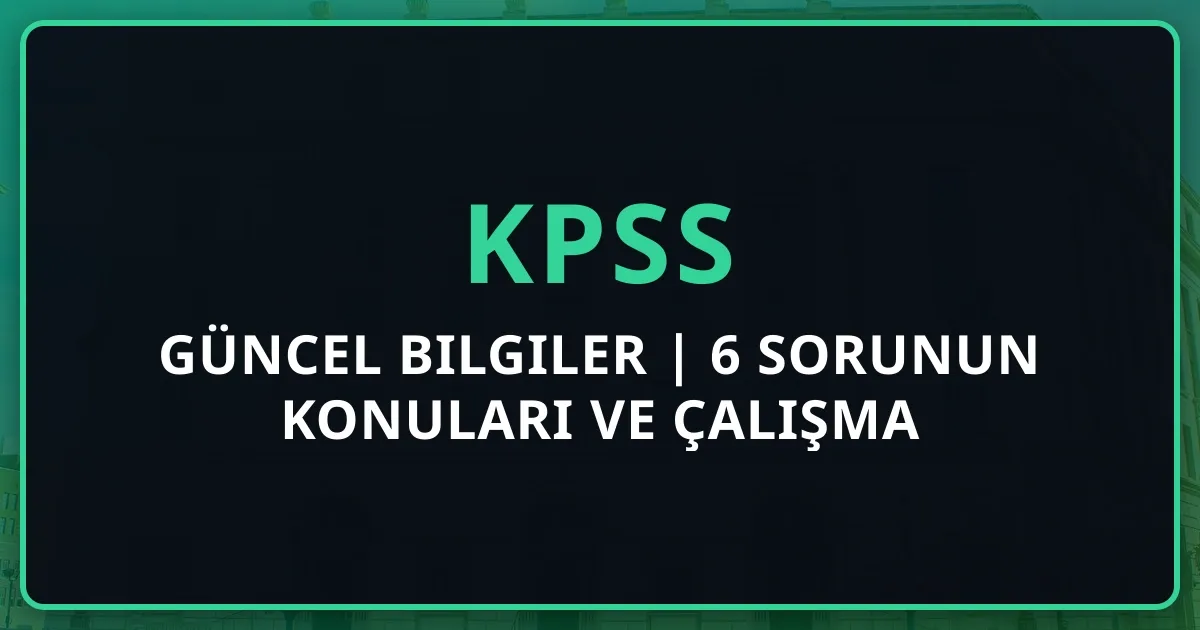 KPSS Güncel Bilgiler 2026 | 6 Sorunun Konuları ve Çalışma Stratejisi