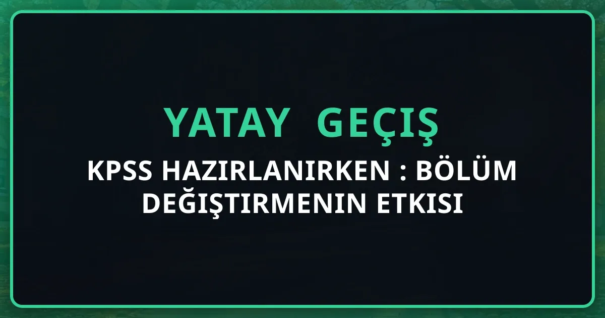 KPSS Hazırlanırken Yatay Geçiş: Bölüm Değiştirmenin Etkisi 2026