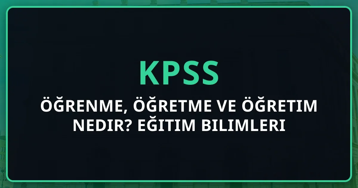 Öğrenme, Öğretme ve Öğretim Nedir? KPSS Eğitim Bilimleri için Kapsamlı Rehber