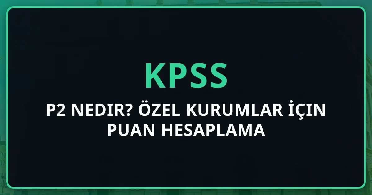 2026 KPSS P2 Nedir? Özel Kurumlar İçin Puan Hesaplama Rehberi