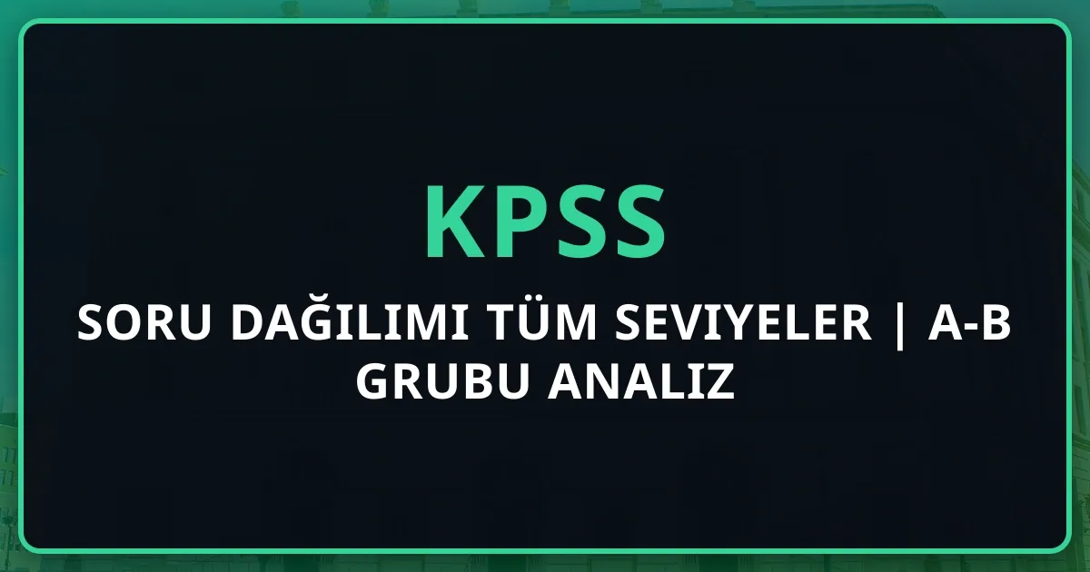 2026 KPSS Soru Dağılımı Tüm Seviyeler | A-B Grubu Detaylı Analiz
