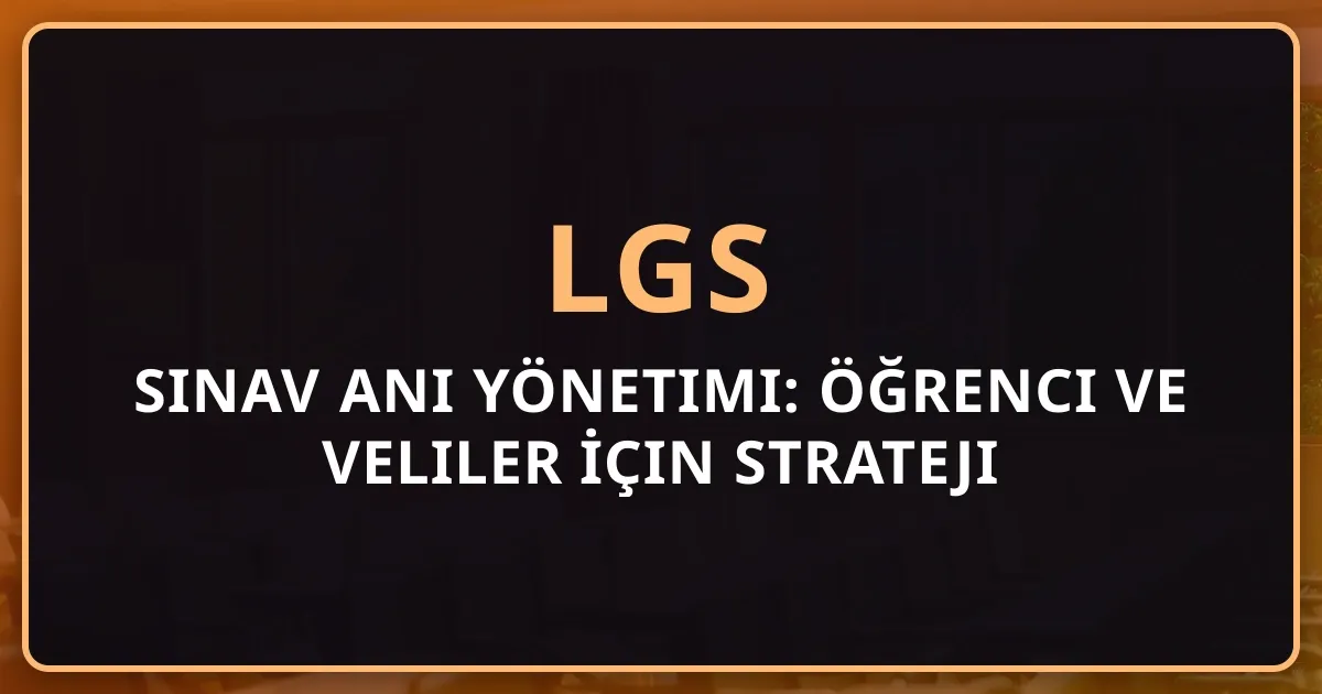 2026 LGS Sınav Anı Yönetimi: Öğrenci ve Veliler İçin Kapsamlı Strateji Rehberi