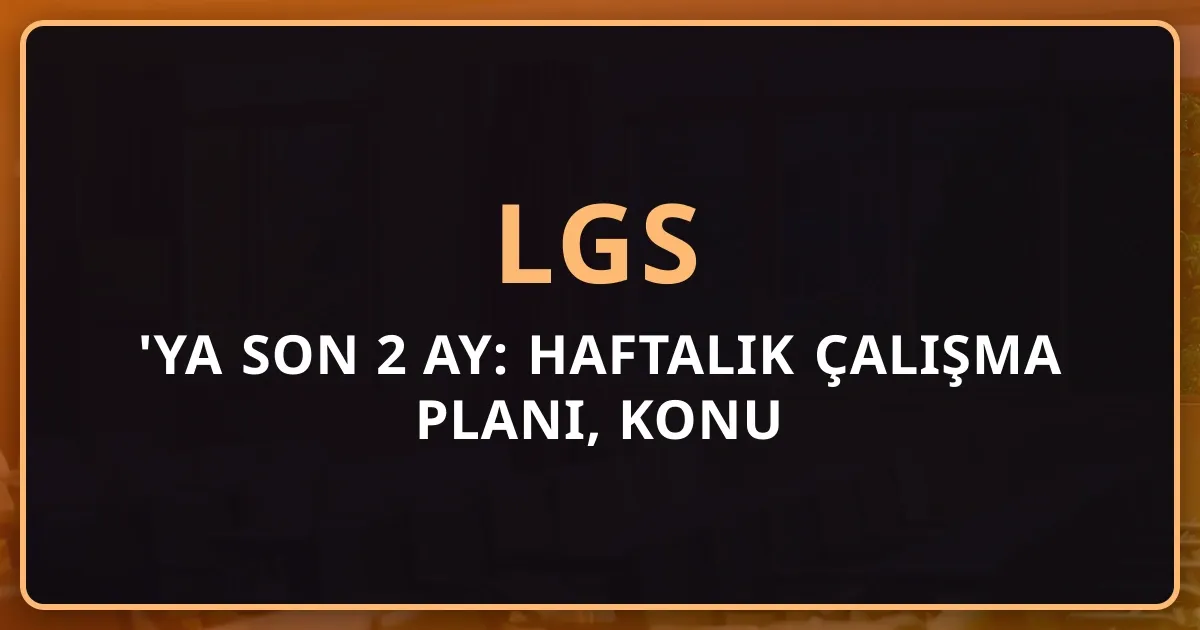 LGS 2026'ya Son 2 Ay: Haftalık Çalışma Planı, Konu Önceliklendirme ve Koçluk Rehberi