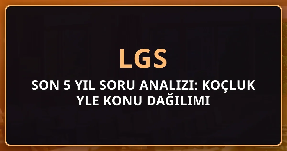 LGS Son 5 Yıl Soru Analizi: Koçluk Rehberiyle Konu Dağılımı